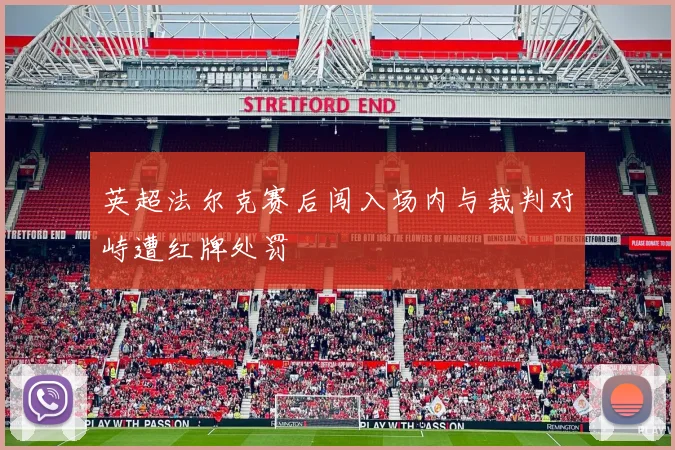英超法尔克赛后闯入场内与裁判对峙遭红牌处罚