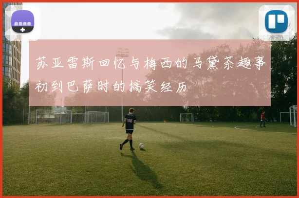 苏亚雷斯回忆与梅西的马黛茶趣事初到巴萨时的搞笑经历