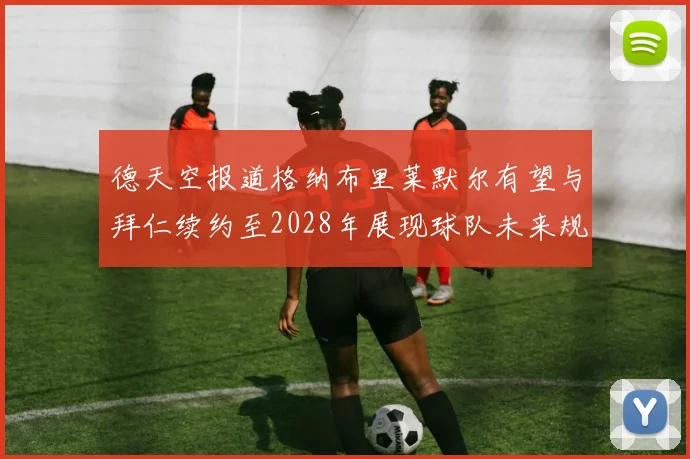 德天空报道格纳布里莱默尔有望与拜仁续约至2028年展现球队未来规划