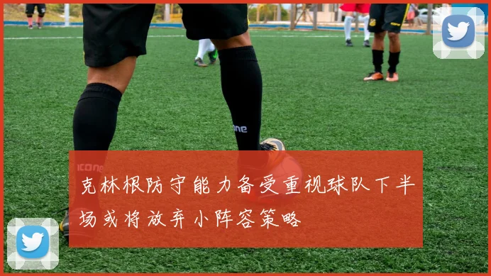 克林根防守能力备受重视球队下半场或将放弃小阵容策略