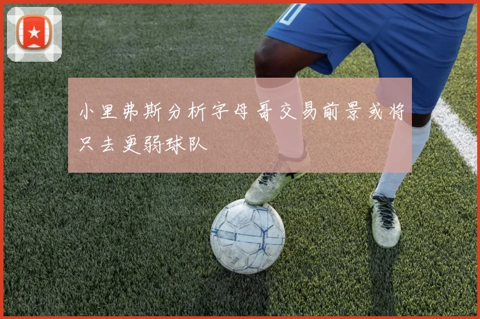 小里弗斯分析字母哥交易前景或将只去更弱球队