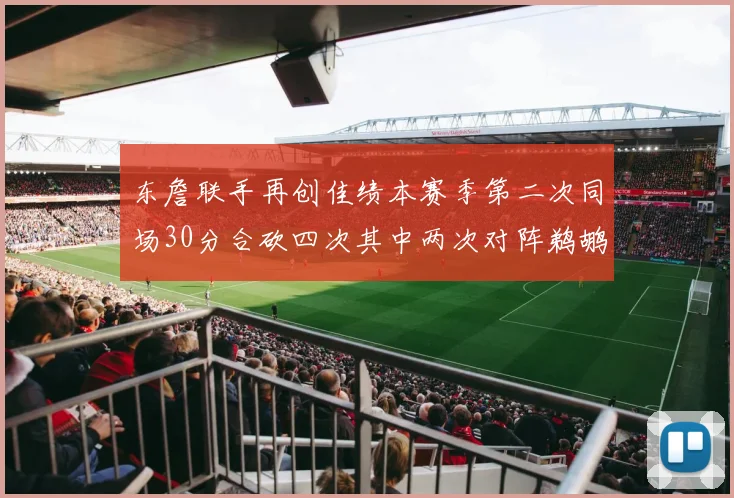 东詹联手再创佳绩本赛季第二次同场30分合砍四次其中两次对阵鹈鹕