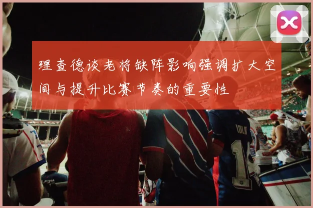 理查德谈老将缺阵影响强调扩大空间与提升比赛节奏的重要性