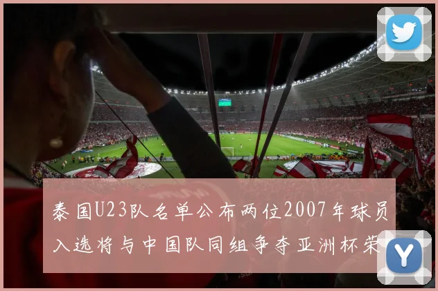 泰国U23队名单公布两位2007年球员入选将与中国队同组争夺亚洲杯荣誉