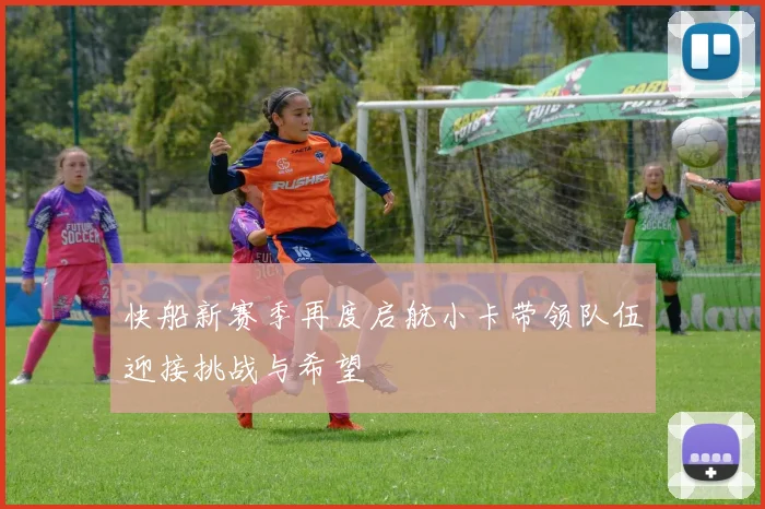 快船新赛季再度启航小卡带领队伍迎接挑战与希望
