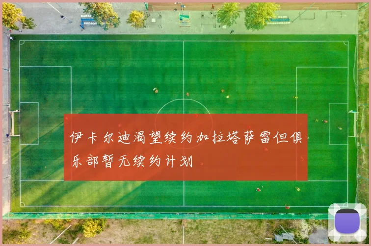 伊卡尔迪渴望续约加拉塔萨雷但俱乐部暂无续约计划
