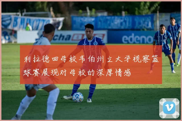 利拉德回母校韦伯州立大学视察篮球赛展现对母校的深厚情感
