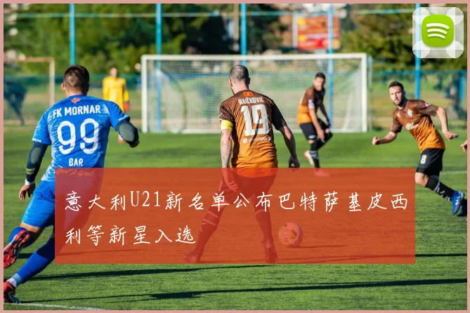 意大利U21新名单公布巴特萨基皮西利等新星入选