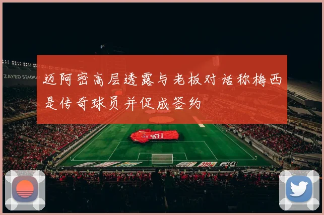 迈阿密高层透露与老板对话称梅西是传奇球员并促成签约