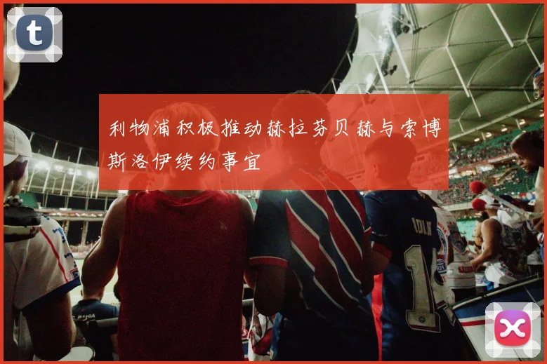 利物浦积极推动赫拉芬贝赫与索博斯洛伊续约事宜