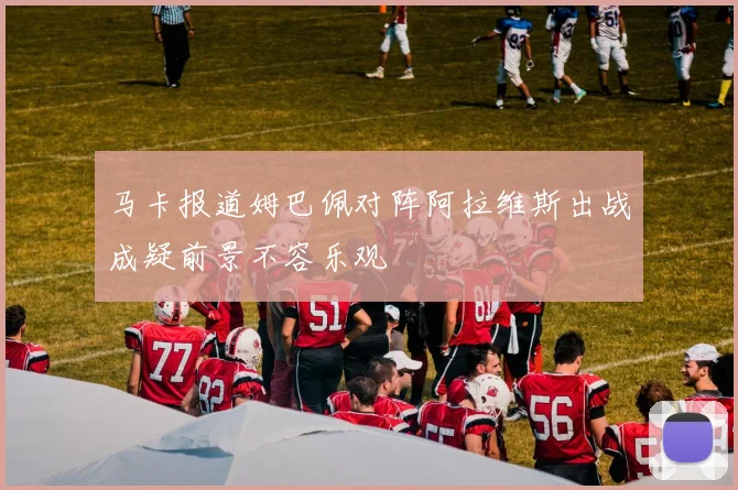 马卡报道姆巴佩对阵阿拉维斯出战成疑前景不容乐观