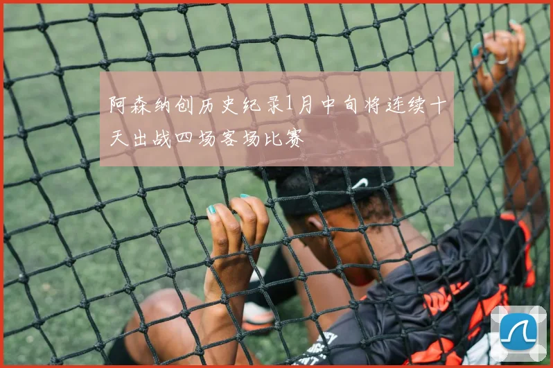 阿森纳创历史纪录1月中旬将连续十天出战四场客场比赛