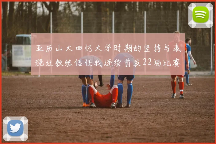 亚历山大回忆大学时期的坚持与表现让教练信任我连续首发22场比赛