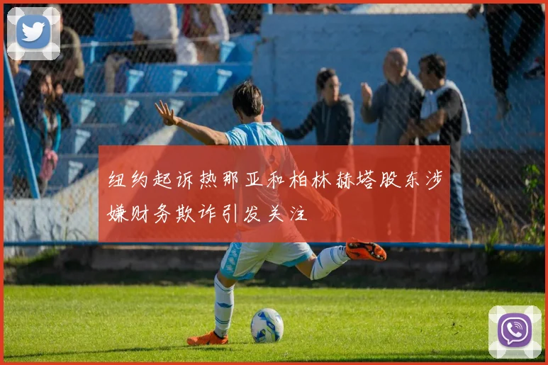 纽约起诉热那亚和柏林赫塔股东涉嫌财务欺诈引发关注