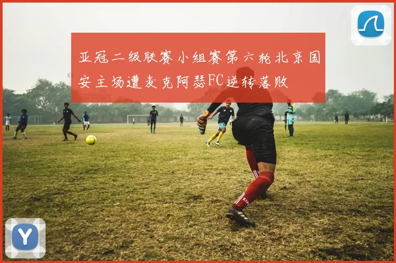 亚冠二级联赛小组赛第六轮北京国安主场遭麦克阿瑟FC逆转落败