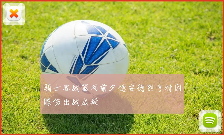 骑士客战篮网前夕德安德烈亨特因膝伤出战成疑