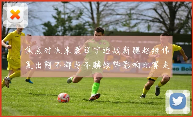 焦点对决来袭辽宁迎战新疆赵继伟复出阿不都与齐麟缺阵影响比赛走势