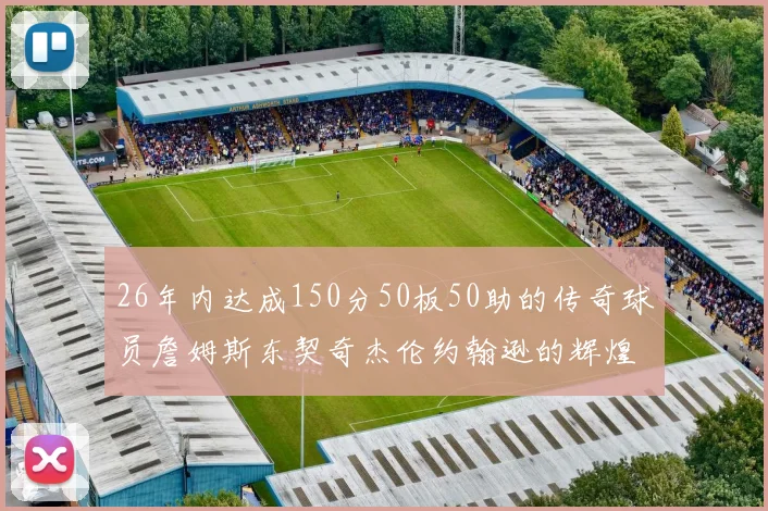 26年内达成150分50板50助的传奇球员詹姆斯东契奇杰伦约翰逊的辉煌成就