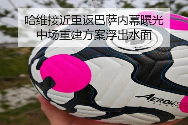 哈维接近重返巴萨内幕曝光 中场重建方案浮出水面